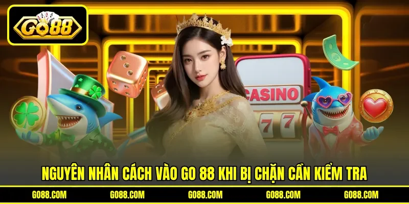 Nguyên nhân cách vào GO 88 khi bị chặn cần kiểm tra