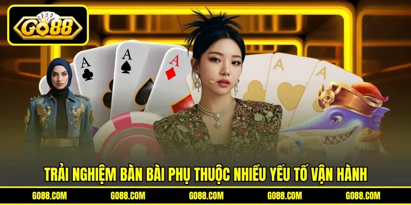 Trải nghiệm bàn bài phụ thuộc nhiều yếu tố vận hành Trải nghiệm bàn bài phụ thuộc nhiều yếu tố vận hành